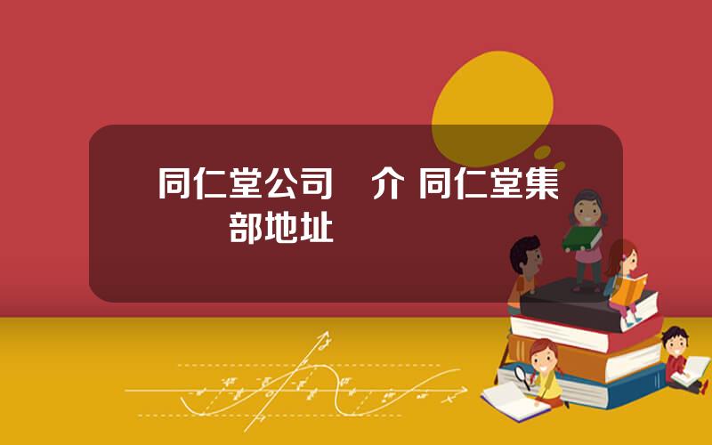 同仁堂公司簡介 同仁堂集團縂部地址